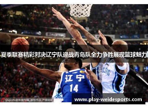 夏季联赛精彩对决辽宁队迎战青岛队全力争胜展现篮球魅力
